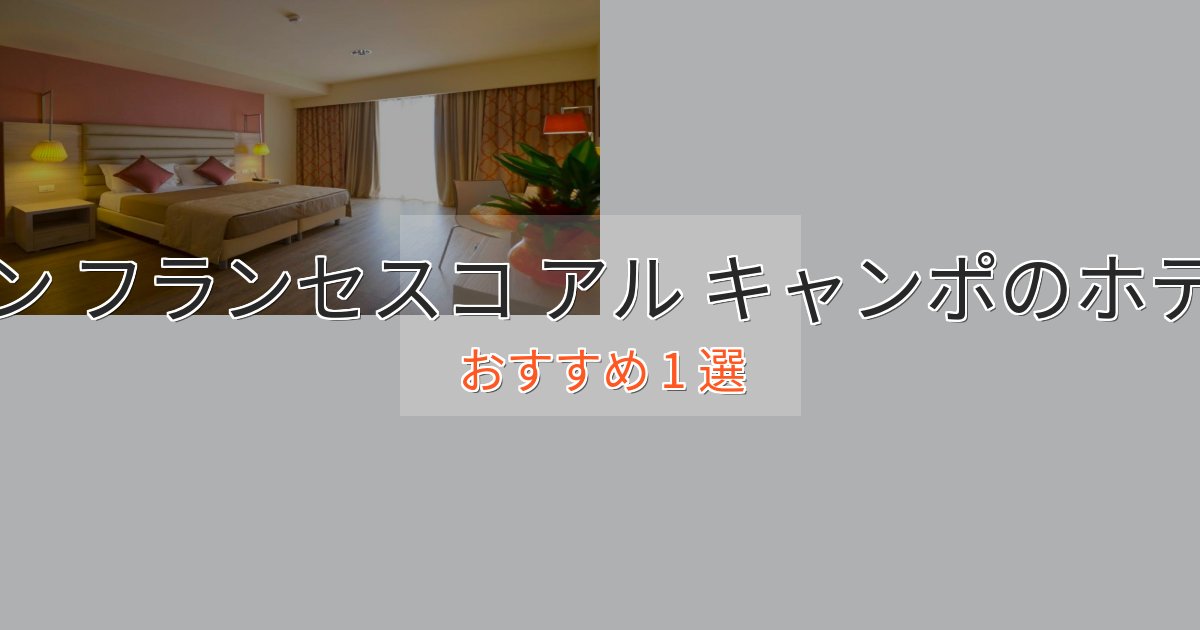 口コミ高評価！サン フランセスコ アル キャンポのプレミアムホテル1選【実体験レビュー】